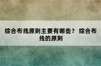 综合布线原则主要有哪些？ 综合布线的原则